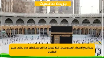 رغم ارتفاع الأسعار.. العمرة تسجل إقبالاً تاريخياً هذا الموسم | تطور جديد يخالف جميع التوقعات